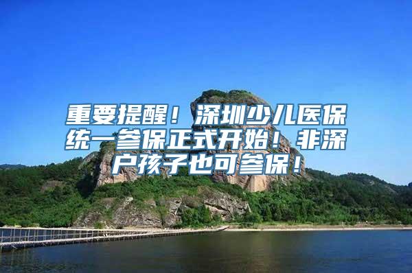 重要提醒！深圳少儿医保统一参保正式开始！非深户孩子也可参保！