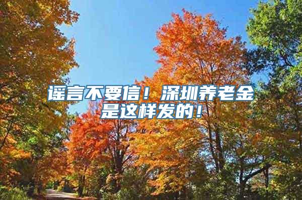 谣言不要信！深圳养老金是这样发的！