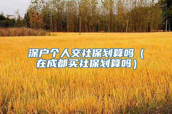 深户个人交社保划算吗（在成都买社保划算吗）