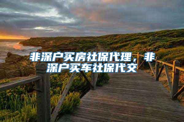 非深户买房社保代理，非深户买车社保代交