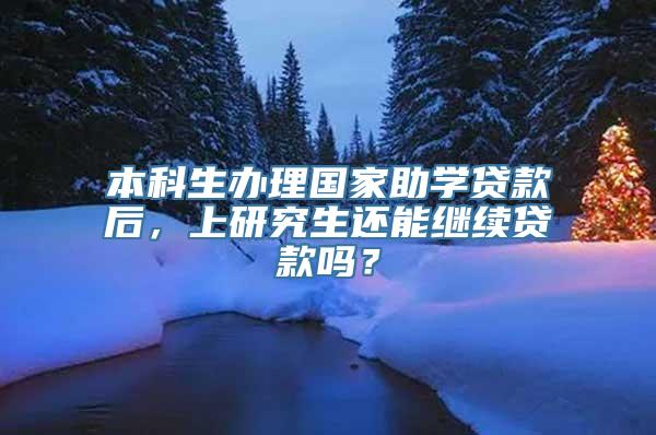 本科生办理国家助学贷款后，上研究生还能继续贷款吗？