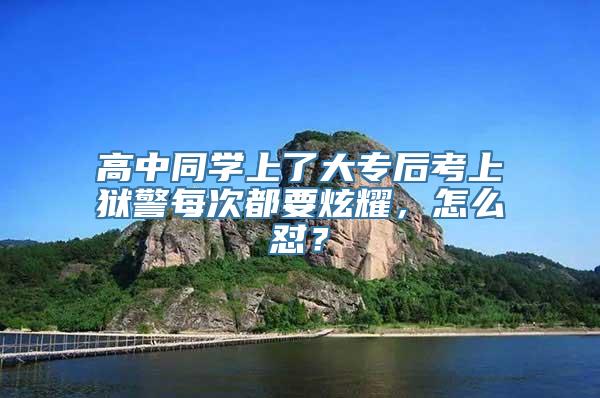 高中同学上了大专后考上狱警每次都要炫耀，怎么怼？