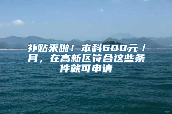 补贴来啦！本科600元／月，在高新区符合这些条件就可申请→