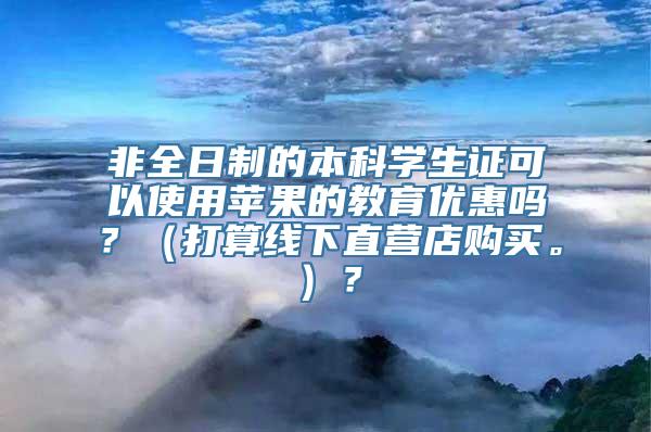 非全日制的本科学生证可以使用苹果的教育优惠吗？（打算线下直营店购买。）？