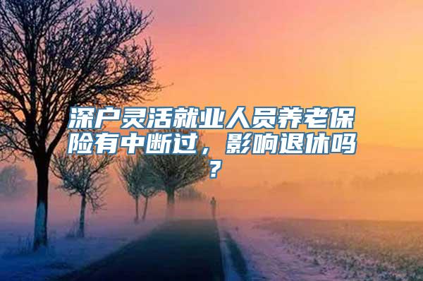 深户灵活就业人员养老保险有中断过，影响退休吗？