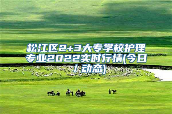松江区2+3大专学校护理专业2022实时行情(今日／动态)
