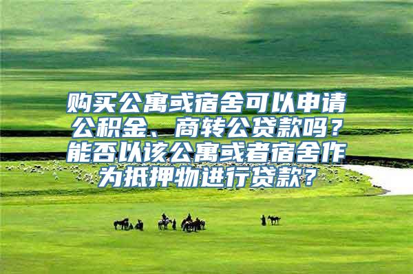 购买公寓或宿舍可以申请公积金、商转公贷款吗？能否以该公寓或者宿舍作为抵押物进行贷款？