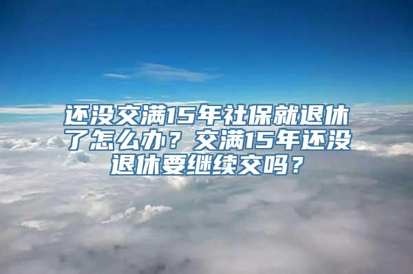 还没交满15年社保就退休了怎么办？交满15年还没退休要继续交吗？