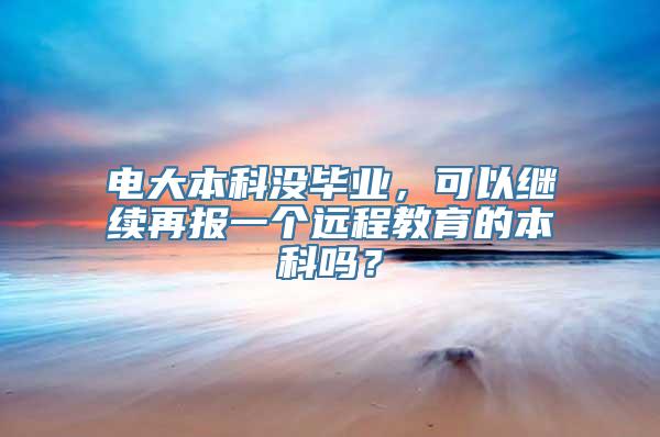 电大本科没毕业，可以继续再报一个远程教育的本科吗？