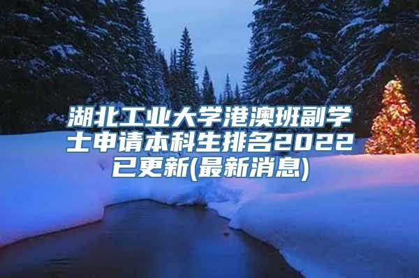 湖北工业大学港澳班副学士申请本科生排名2022已更新(最新消息)