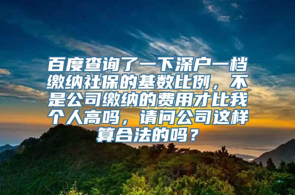 百度查询了一下深户一档缴纳社保的基数比例，不是公司缴纳的费用才比我个人高吗，请问公司这样算合法的吗？