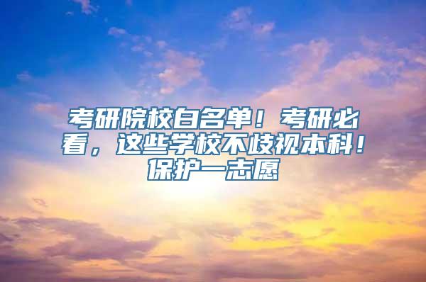 考研院校白名单！考研必看，这些学校不歧视本科！保护一志愿