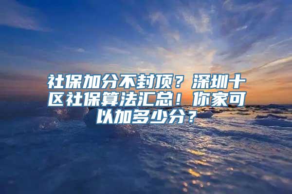 社保加分不封顶？深圳十区社保算法汇总！你家可以加多少分？