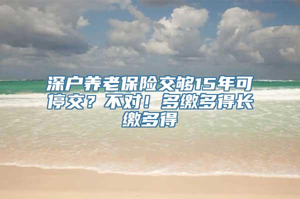 深户养老保险交够15年可停交？不对！多缴多得长缴多得