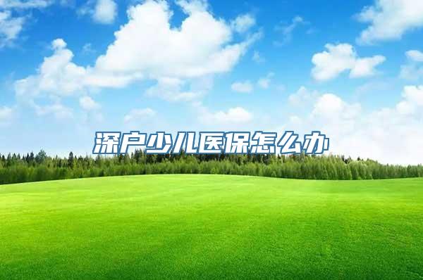 深户少儿医保怎么办