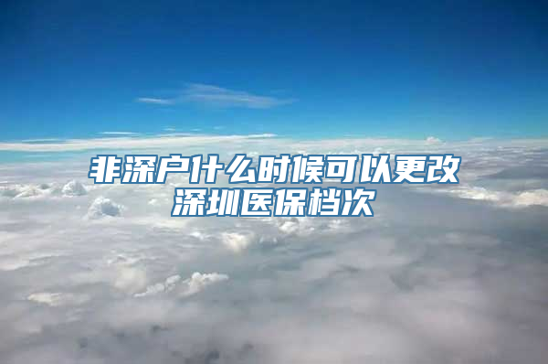 非深户什么时候可以更改深圳医保档次