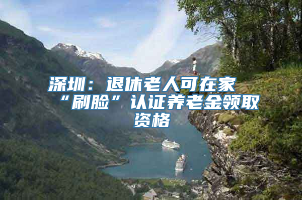 深圳：退休老人可在家“刷脸”认证养老金领取资格