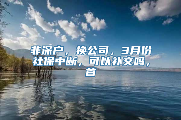 非深户，换公司，3月份社保中断，可以补交吗，首