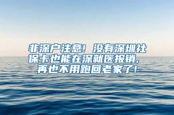 非深户注意! 没有深圳社保卡也能在深就医报销, 再也不用跑回老家了!