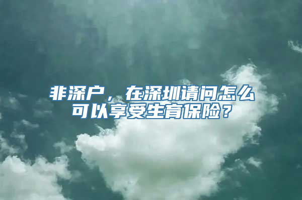 非深户，在深圳请问怎么可以享受生育保险？