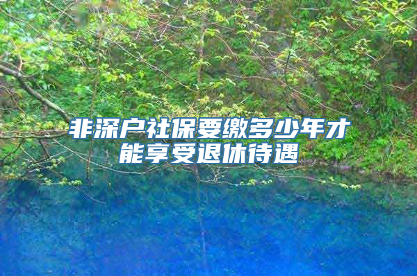 非深户社保要缴多少年才能享受退休待遇