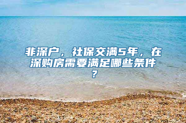 非深户，社保交满5年，在深购房需要满足哪些条件？