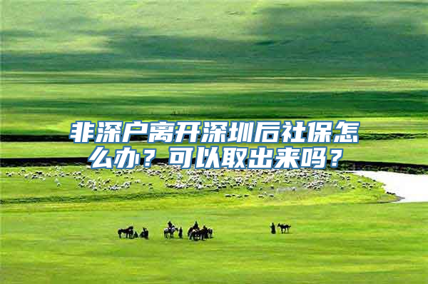 非深户离开深圳后社保怎么办？可以取出来吗？