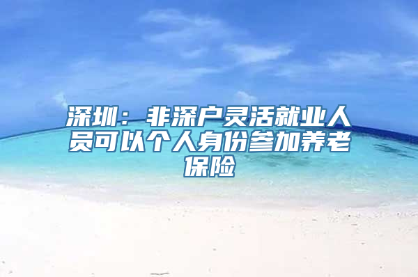 深圳：非深户灵活就业人员可以个人身份参加养老保险