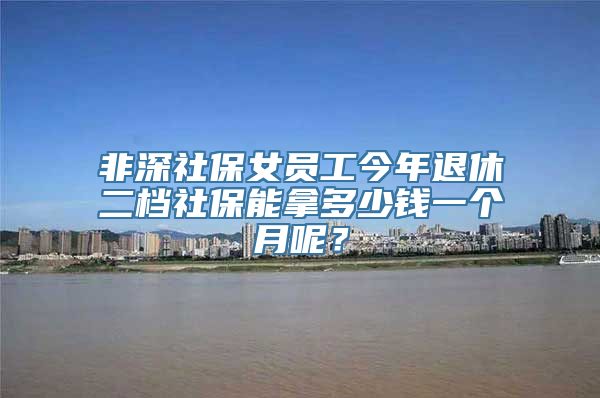 非深社保女员工今年退休二档社保能拿多少钱一个月呢？