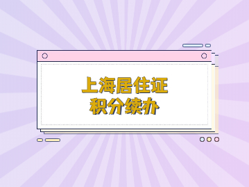 2022年上海居住证积分续办流程是什么?别着急，看这篇!