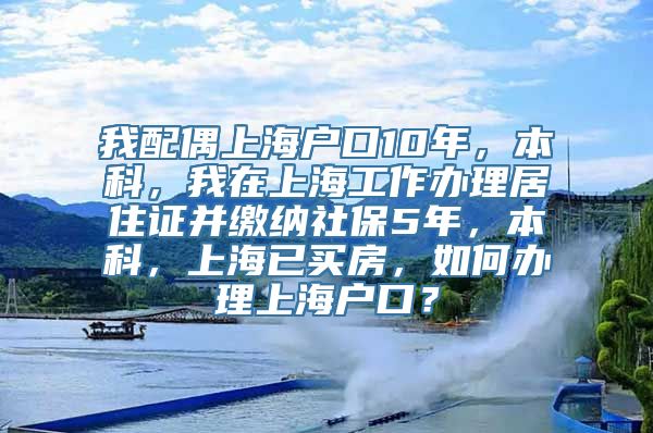我配偶上海户口10年，本科，我在上海工作办理居住证并缴纳社保5年，本科，上海已买房，如何办理上海户口？