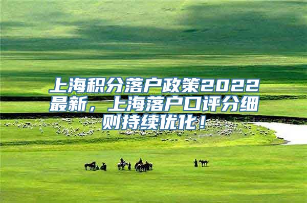 上海积分落户政策2022最新，上海落户口评分细则持续优化！
