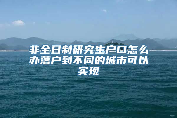 非全日制研究生户口怎么办落户到不同的城市可以实现