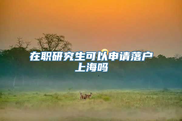在职研究生可以申请落户上海吗