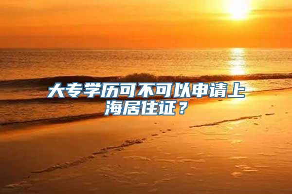 大专学历可不可以申请上海居住证？