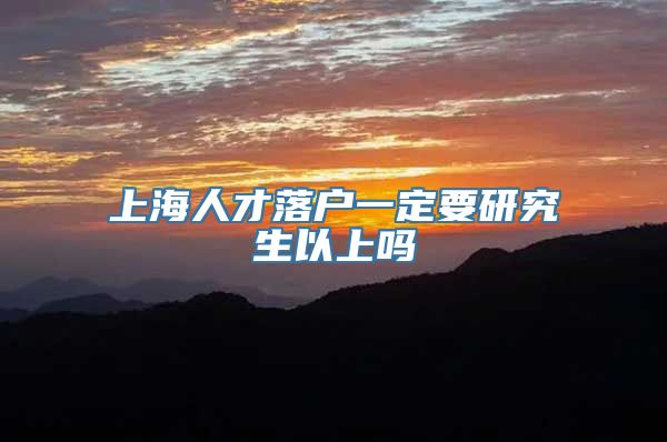 上海人才落户一定要研究生以上吗