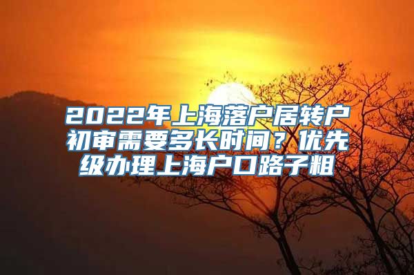 2022年上海落户居转户初审需要多长时间？优先级办理上海户口路子粗