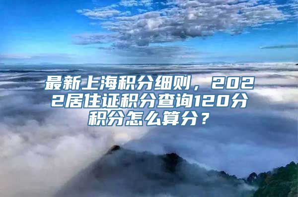 最新上海积分细则，2022居住证积分查询120分积分怎么算分？