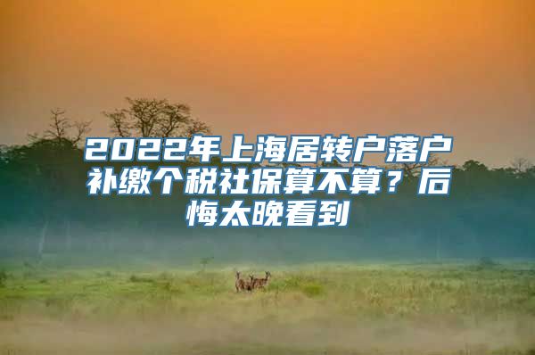 2022年上海居转户落户补缴个税社保算不算？后悔太晚看到