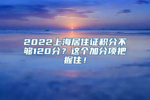 2022上海居住证积分不够120分？这个加分项把握住！