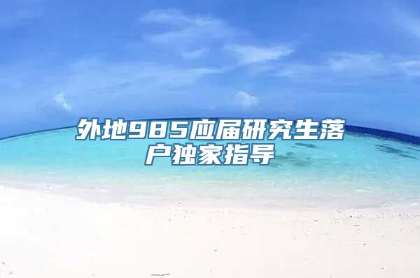外地985应届研究生落户独家指导