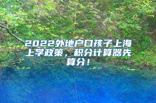 2022外地户口孩子上海上学政策，积分计算器先算分！