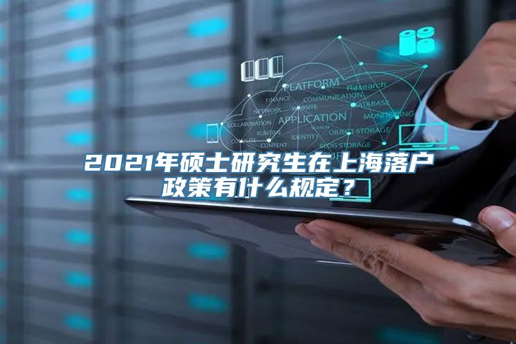 2021年硕士研究生在上海落户政策有什么规定？