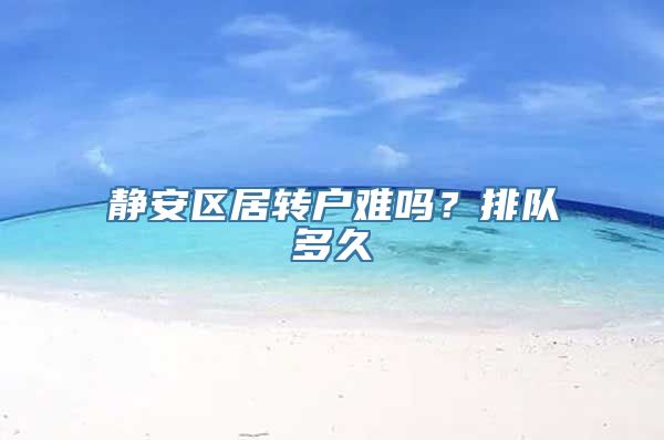 静安区居转户难吗？排队多久