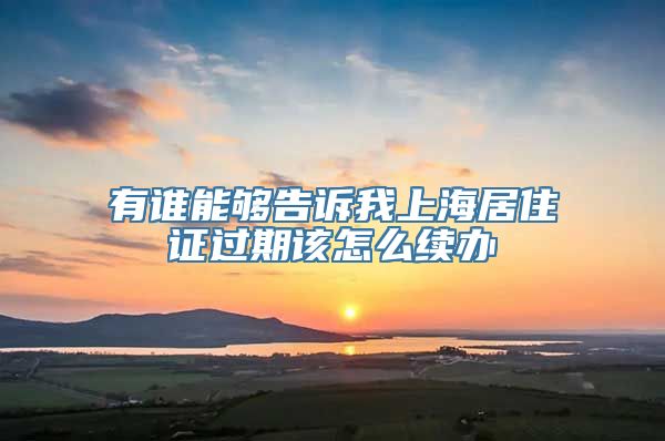 有谁能够告诉我上海居住证过期该怎么续办