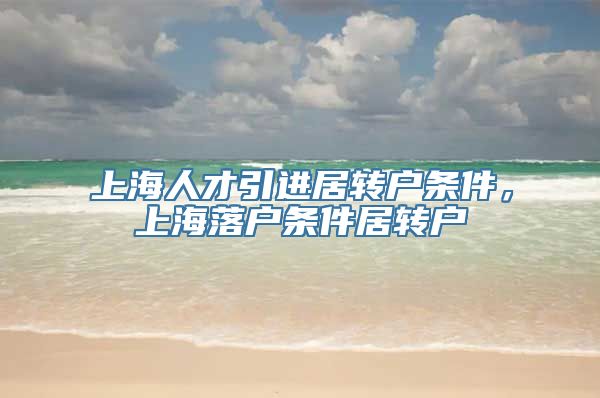 上海人才引进居转户条件，上海落户条件居转户