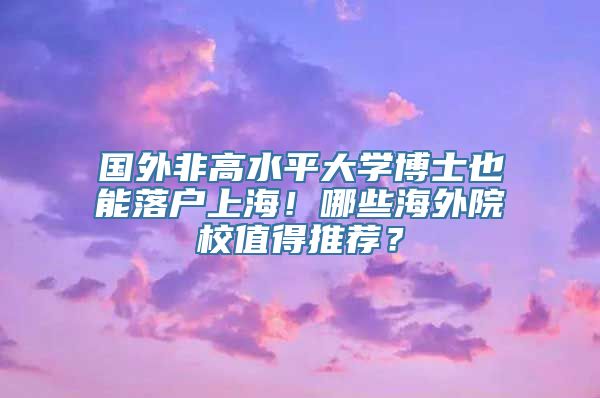 国外非高水平大学博士也能落户上海！哪些海外院校值得推荐？