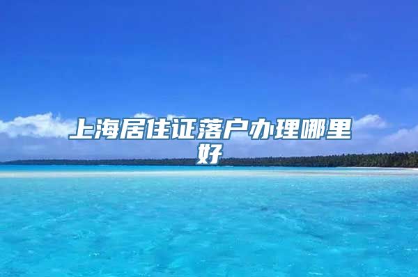 上海居住证落户办理哪里好