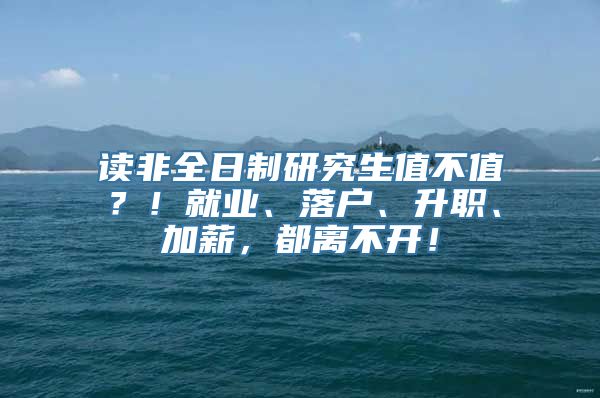 读非全日制研究生值不值？！就业、落户、升职、加薪，都离不开！
