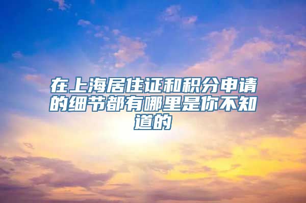 在上海居住证和积分申请的细节都有哪里是你不知道的